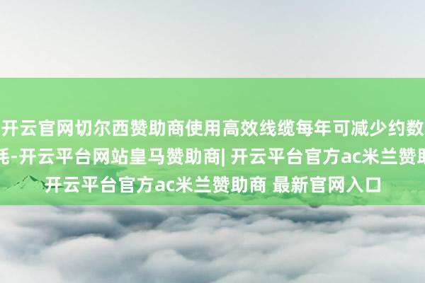 开云官网切尔西赞助商使用高效线缆每年可减少约数万kWh的电能损耗-开云平台网站皇马赞助商| 开云平台官方ac米兰赞助商 最新官网入口