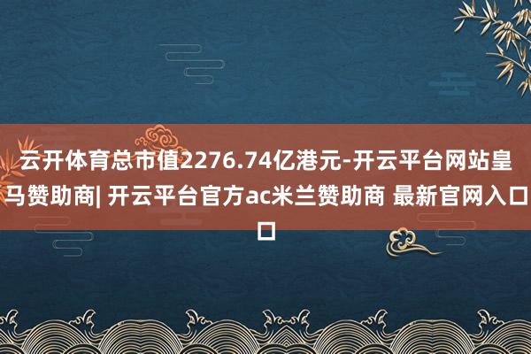 云开体育总市值2276.74亿港元-开云平台网站皇马赞助商| 开云平台官方ac米兰赞助商 最新官网入口