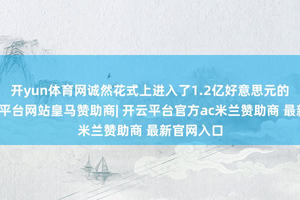 开yun体育网诚然花式上进入了1.2亿好意思元的弹药-开云平台网站皇马赞助商| 开云平台官方ac米兰赞助商 最新官网入口