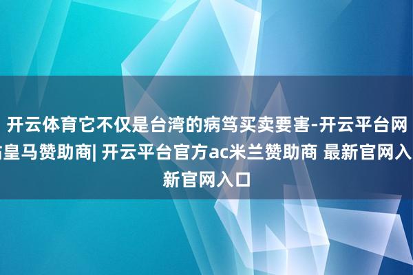 开云体育它不仅是台湾的病笃买卖要害-开云平台网站皇马赞助商| 开云平台官方ac米兰赞助商 最新官网入口