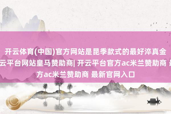 开云体育(中国)官方网站是昆季款式的最好淬真金不怕火场-开云平台网站皇马赞助商| 开云平台官方ac米兰赞助商 最新官网入口