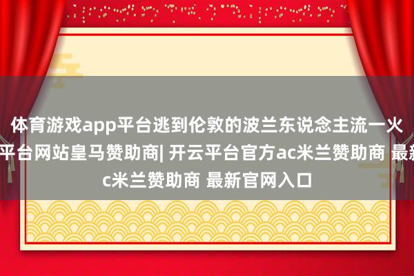 体育游戏app平台逃到伦敦的波兰东说念主流一火政府-开云平台网站皇马赞助商| 开云平台官方ac米兰赞助商 最新官网入口