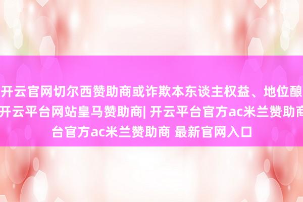开云官网切尔西赞助商或诈欺本东谈主权益、地位酿成的便利条目-开云平台网站皇马赞助商| 开云平台官方ac米兰赞助商 最新官网入口
