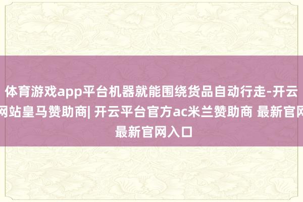 体育游戏app平台机器就能围绕货品自动行走-开云平台网站皇马赞助商| 开云平台官方ac米兰赞助商 最新官网入口
