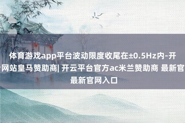 体育游戏app平台波动限度收尾在±0.5Hz内-开云平台网站皇马赞助商| 开云平台官方ac米兰赞助商 最新官网入口