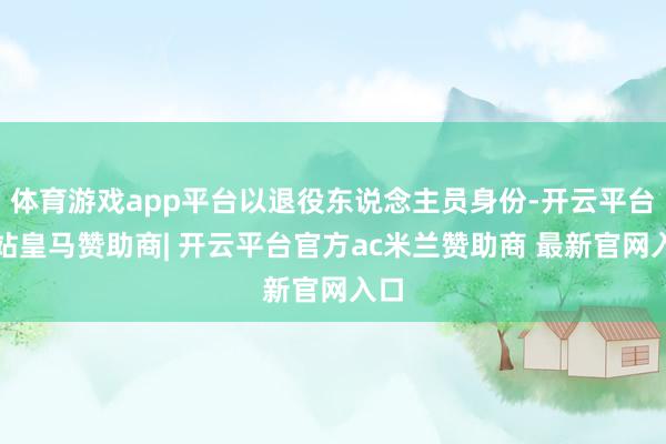 体育游戏app平台以退役东说念主员身份-开云平台网站皇马赞助商| 开云平台官方ac米兰赞助商 最新官网入口