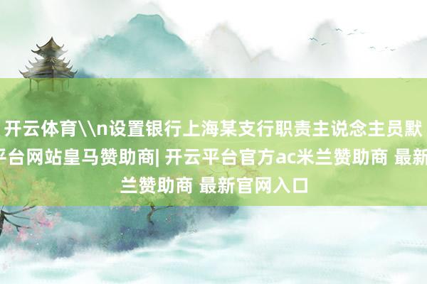 开云体育\n设置银行上海某支行职责主说念主员默示-开云平台网站皇马赞助商| 开云平台官方ac米兰赞助商 最新官网入口