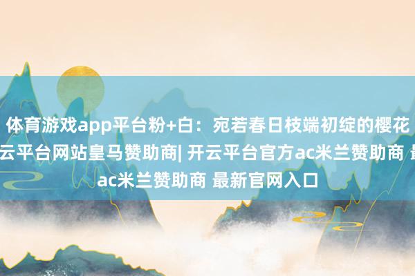 体育游戏app平台粉+白:宛若春日枝端初绽的樱花邂逅新雪-开云平台网站皇马赞助商| 开云平台官方ac米兰赞助商 最新官网入口
