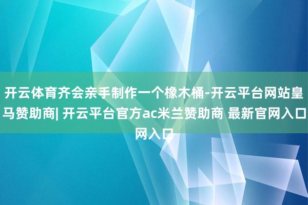 开云体育齐会亲手制作一个橡木桶-开云平台网站皇马赞助商| 开云平台官方ac米兰赞助商 最新官网入口