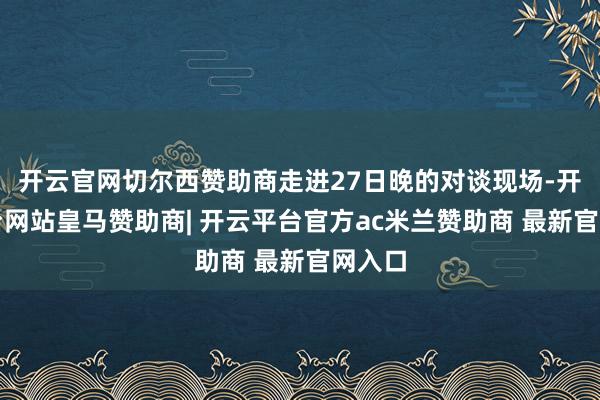 开云官网切尔西赞助商走进27日晚的对谈现场-开云平台网站皇马赞助商| 开云平台官方ac米兰赞助商 最新官网入口