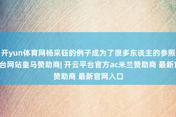 开yun体育网杨采钰的例子成为了很多东谈主的参照-开云平台网站皇马赞助商| 开云平台官方ac米兰赞助商 最新官网入口