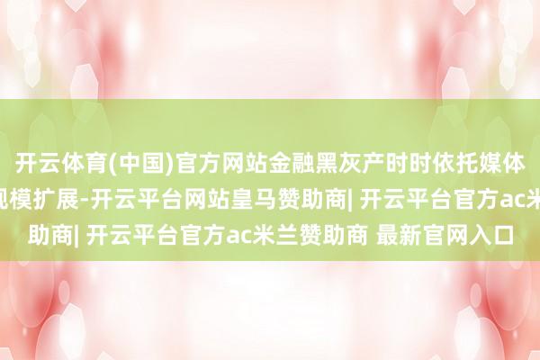 开云体育(中国)官方网站金融黑灰产时时依托媒体平台进行市集营销和规模扩展-开云平台网站皇马赞助商| 开云平台官方ac米兰赞助商 最新官网入口