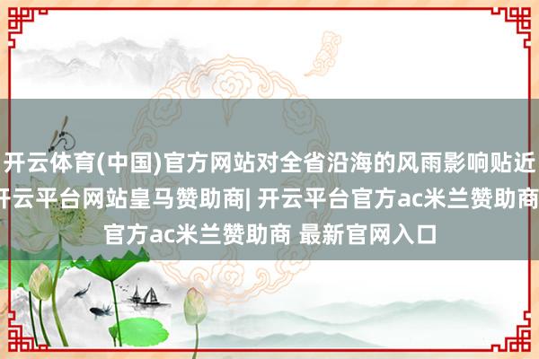 开云体育(中国)官方网站对全省沿海的风雨影响贴近在5日至6日-开云平台网站皇马赞助商| 开云平台官方ac米兰赞助商 最新官网入口