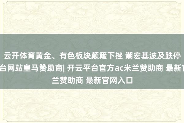 云开体育黄金、有色板块颠簸下挫 潮宏基波及跌停-开云平台网站皇马赞助商| 开云平台官方ac米兰赞助商 最新官网入口