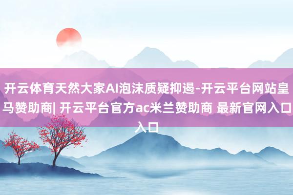 开云体育天然大家AI泡沫质疑抑遏-开云平台网站皇马赞助商| 开云平台官方ac米兰赞助商 最新官网入口