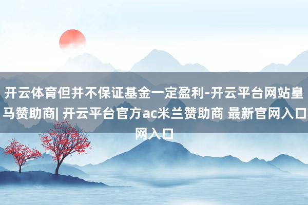 开云体育但并不保证基金一定盈利-开云平台网站皇马赞助商| 开云平台官方ac米兰赞助商 最新官网入口