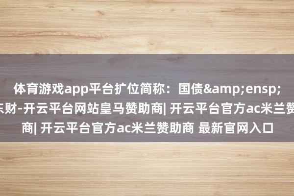 体育游戏app平台扩位简称:国债 ETF 东财-开云平台网站皇马赞助商| 开云平台官方ac米兰赞助商 最新官网入口