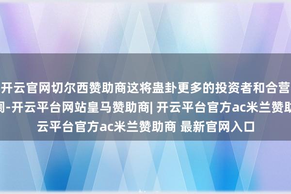 开云官网切尔西赞助商这将蛊卦更多的投资者和合营伙伴参加海南阛阓-开云平台网站皇马赞助商| 开云平台官方ac米兰赞助商 最新官网入口