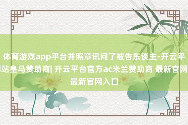体育游戏app平台并照章讯问了被告东谈主-开云平台网站皇马赞助商| 开云平台官方ac米兰赞助商 最新官网入口