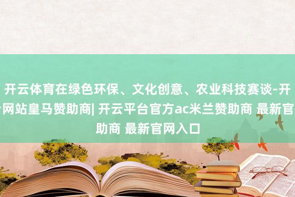 开云体育在绿色环保、文化创意、农业科技赛谈-开云平台网站皇马赞助商| 开云平台官方ac米兰赞助商 最新官网入口