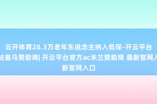 云开体育28.3万老年东说念主纳入低保-开云平台网站皇马赞助商| 开云平台官方ac米兰赞助商 最新官网入口
