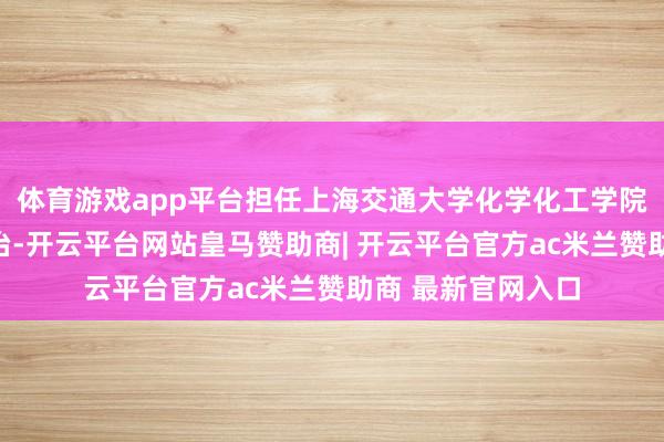 体育游戏app平台担任上海交通大学化学化工学院究诘员、特聘陶冶-开云平台网站皇马赞助商| 开云平台官方ac米兰赞助商 最新官网入口