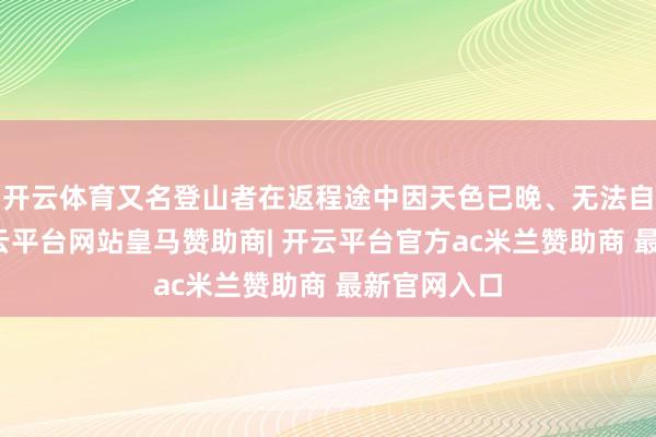开云体育又名登山者在返程途中因天色已晚、无法自行下山-开云平台网站皇马赞助商| 开云平台官方ac米兰赞助商 最新官网入口