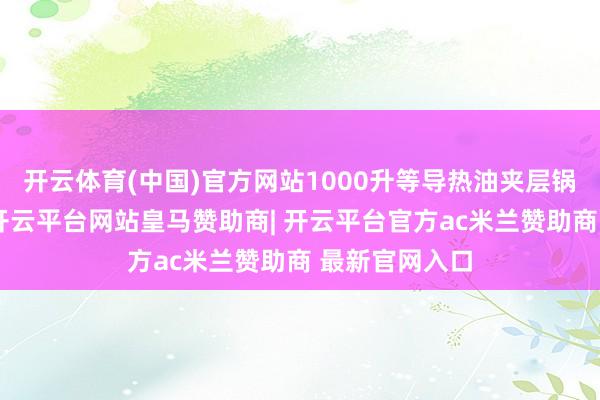 开云体育(中国)官方网站1000升等导热油夹层锅以电为热源-开云平台网站皇马赞助商| 开云平台官方ac米兰赞助商 最新官网入口