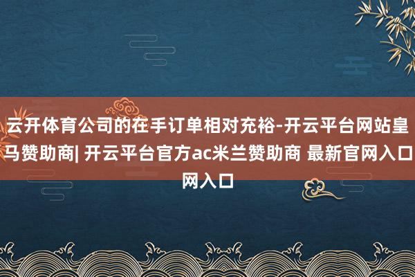 云开体育公司的在手订单相对充裕-开云平台网站皇马赞助商| 开云平台官方ac米兰赞助商 最新官网入口