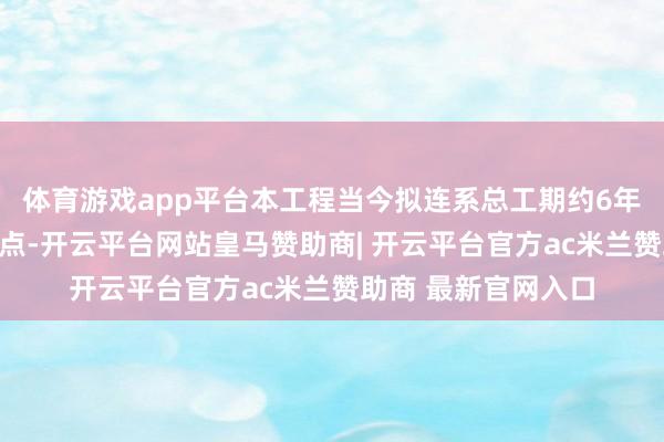 体育游戏app平台本工程当今拟连系总工期约6年（仅一期该两处节点-开云平台网站皇马赞助商| 开云平台官方ac米兰赞助商 最新官网入口