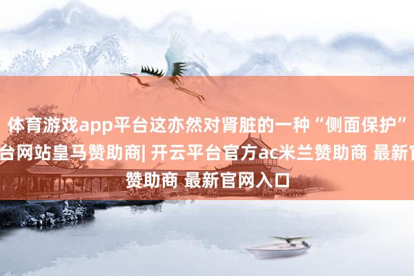 体育游戏app平台这亦然对肾脏的一种“侧面保护”-开云平台网站皇马赞助商| 开云平台官方ac米兰赞助商 最新官网入口