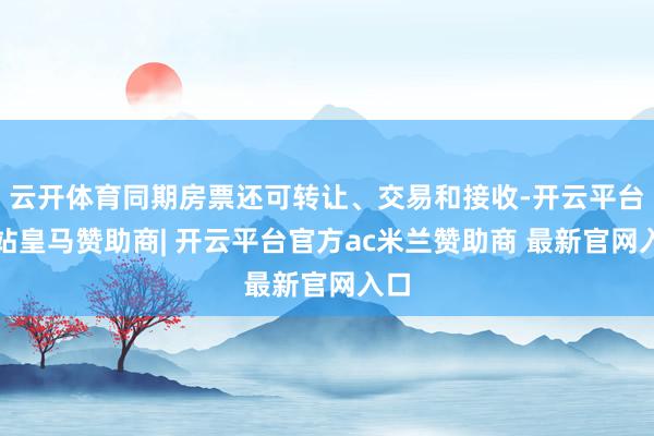 云开体育同期房票还可转让、交易和接收-开云平台网站皇马赞助商| 开云平台官方ac米兰赞助商 最新官网入口