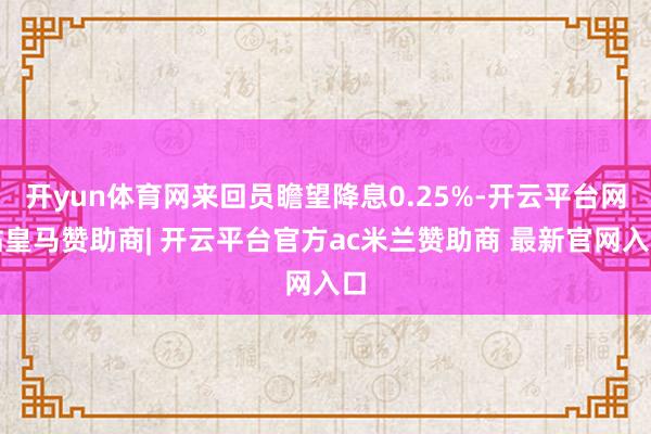 开yun体育网来回员瞻望降息0.25%-开云平台网站皇马赞助商| 开云平台官方ac米兰赞助商 最新官网入口