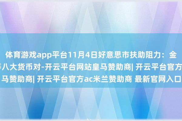 体育游戏app平台11月4日好意思市扶助阻力：金银原油+好意思元指数等八大货币对-开云平台网站皇马赞助商| 开云平台官方ac米兰赞助商 最新官网入口
