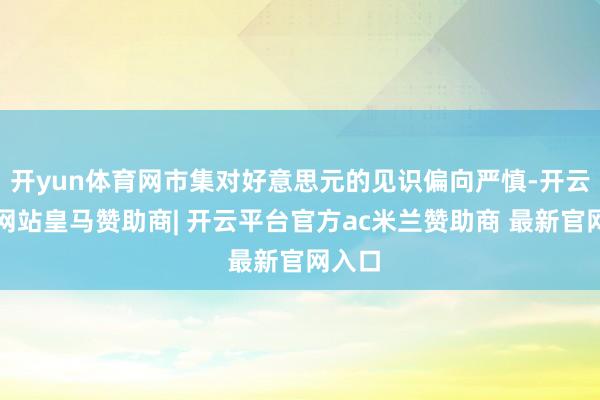 开yun体育网市集对好意思元的见识偏向严慎-开云平台网站皇马赞助商| 开云平台官方ac米兰赞助商 最新官网入口