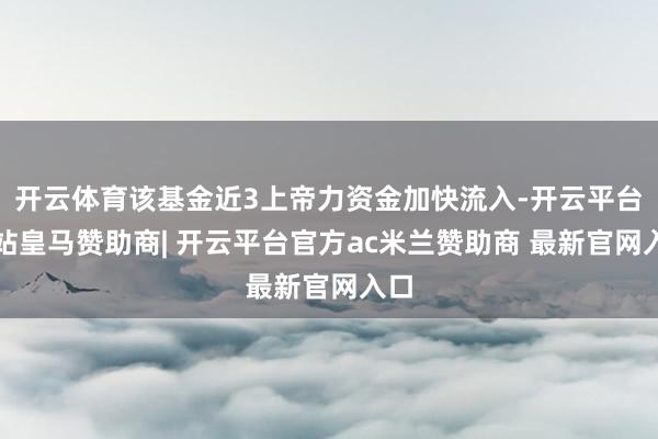 开云体育该基金近3上帝力资金加快流入-开云平台网站皇马赞助商| 开云平台官方ac米兰赞助商 最新官网入口