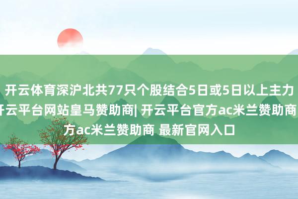 开云体育深沪北共77只个股结合5日或5日以上主力资金净流入-开云平台网站皇马赞助商| 开云平台官方ac米兰赞助商 最新官网入口