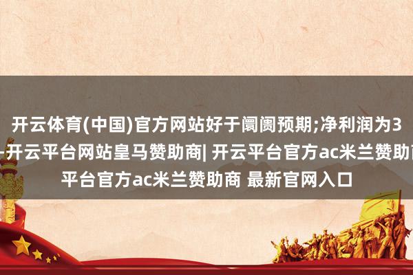 开云体育(中国)官方网站好于阛阓预期;净利润为3920万好意思元-开云平台网站皇马赞助商| 开云平台官方ac米兰赞助商 最新官网入口