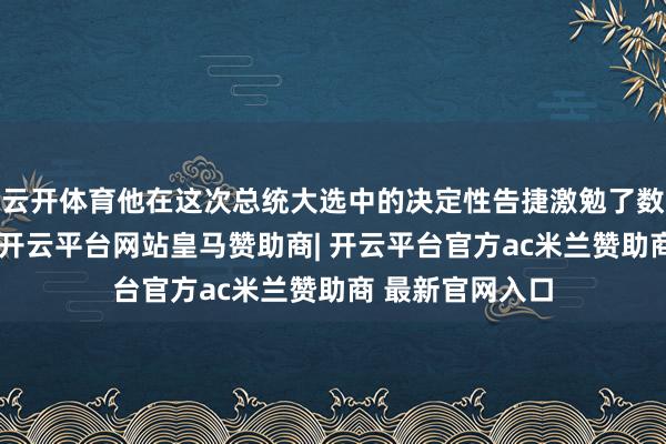 云开体育他在这次总统大选中的决定性告捷激勉了数字财富的狂欢-开云平台网站皇马赞助商| 开云平台官方ac米兰赞助商 最新官网入口