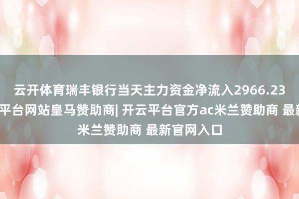 云开体育瑞丰银行当天主力资金净流入2966.23万元-开云平台网站皇马赞助商| 开云平台官方ac米兰赞助商 最新官网入口