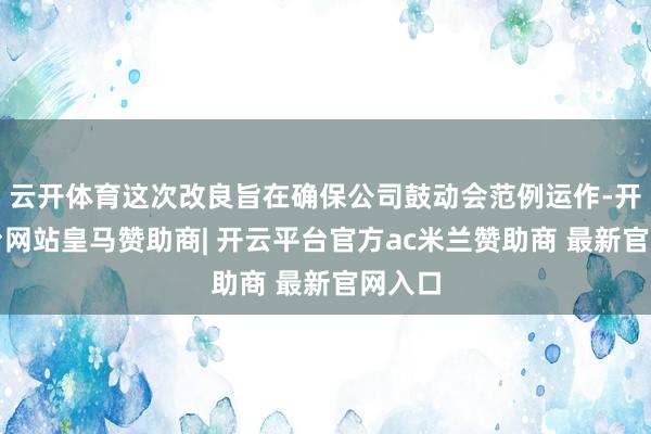 云开体育这次改良旨在确保公司鼓动会范例运作-开云平台网站皇马赞助商| 开云平台官方ac米兰赞助商 最新官网入口
