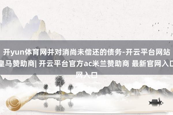 开yun体育网并对消尚未偿还的债务-开云平台网站皇马赞助商| 开云平台官方ac米兰赞助商 最新官网入口