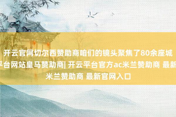 开云官网切尔西赞助商咱们的镜头聚焦了80余座城市-开云平台网站皇马赞助商| 开云平台官方ac米兰赞助商 最新官网入口