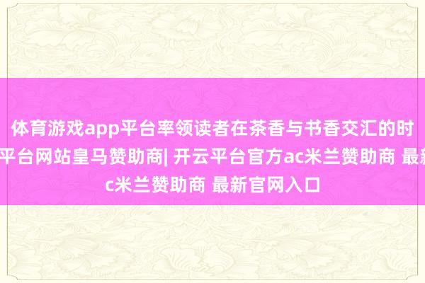 体育游戏app平台率领读者在茶香与书香交汇的时空里-开云平台网站皇马赞助商| 开云平台官方ac米兰赞助商 最新官网入口