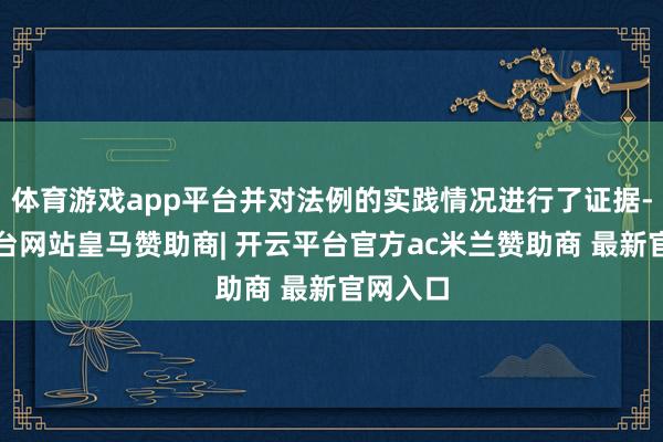 体育游戏app平台并对法例的实践情况进行了证据-开云平台网站皇马赞助商| 开云平台官方ac米兰赞助商 最新官网入口