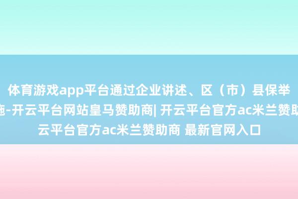 体育游戏app平台通过企业讲述、区(市)县保举、众人评审等措施-开云平台网站皇马赞助商| 开云平台官方ac米兰赞助商 最新官网入口