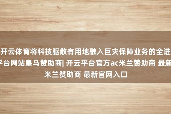 开云体育将科技驱散有用地融入巨灾保障业务的全进程-开云平台网站皇马赞助商| 开云平台官方ac米兰赞助商 最新官网入口