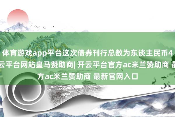 体育游戏app平台这次债券刊行总数为东谈主民币4.99亿元-开云平台网站皇马赞助商| 开云平台官方ac米兰赞助商 最新官网入口