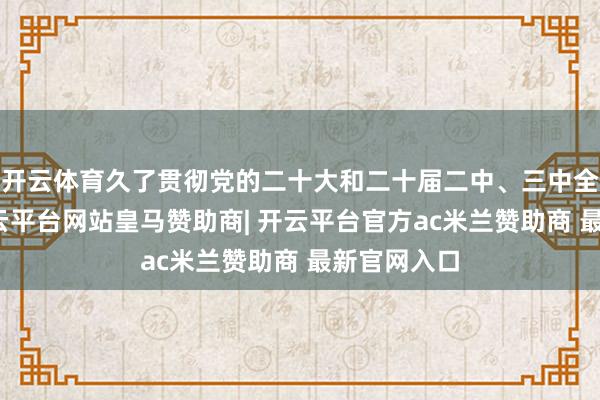 开云体育久了贯彻党的二十大和二十届二中、三中全会精神-开云平台网站皇马赞助商| 开云平台官方ac米兰赞助商 最新官网入口