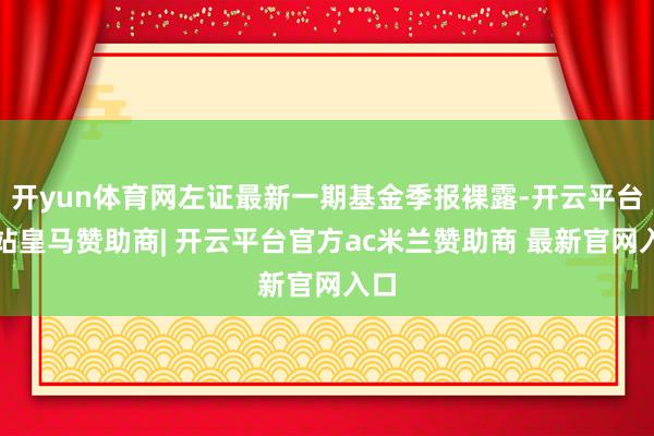 开yun体育网左证最新一期基金季报裸露-开云平台网站皇马赞助商| 开云平台官方ac米兰赞助商 最新官网入口